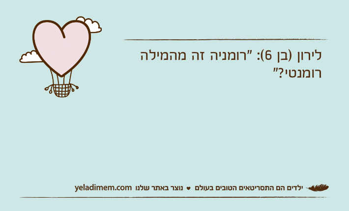 לירון )בן 6(: "רומניה זה מהמילה רומנטי?"