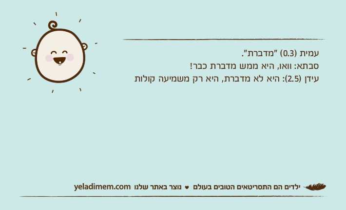 עמית )0.3( "מדברת".סבתא: וואו, היא ממש מדברת כבר!עידן )2.5(: היא לא מדברת, היא רק משמיעה קולות