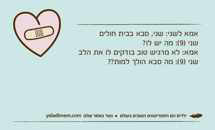 אמא לשני: שני, סבא בבית חולים          שני )9(: מה יש לו? אמא: לא מרגיש טוב בודקים לו את הלבשני )9(: מה סבא הולך למות??