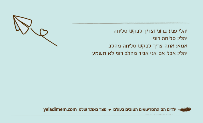 יהלי פגע ברוני וצריך לבקש סליחה יהלי: סליחה רוני אמא: אתה צריך לבקש סליחה מהלביהלי: אבל אם אני אגיד מהלב רוני לא תשמע