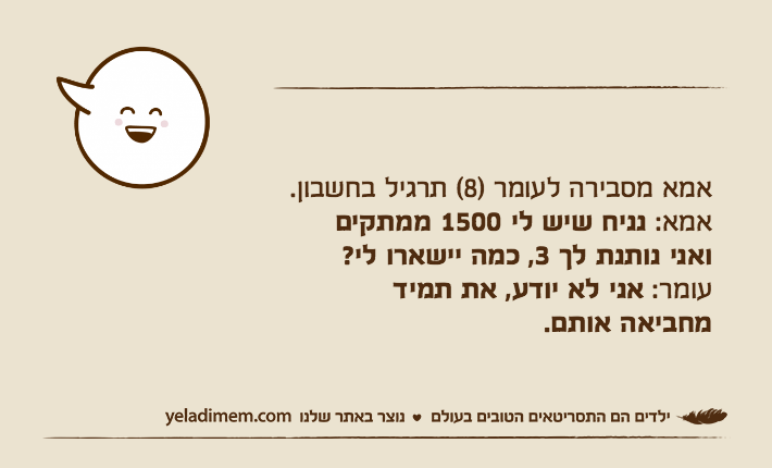 אמא מסבירה לעומר )8( תרגיל בחשבון.אמא: נניח שיש לי 1500 ממתקיםואני נותנת לך 3, כמה יישארו לי?עומר: אני לא יודע, את תמידמחביאה אותם.