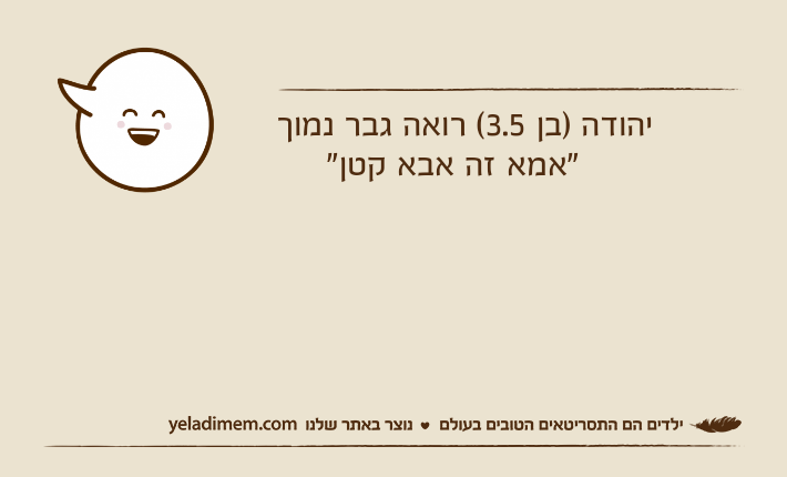 &nbsp;יהודה )בן 3.5( רואה גבר נמוך              "אמא זה אבא קטן"