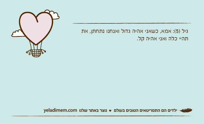 גיל )5(: אמא, כשאני אהיה גדול ואנחנו נתחתן, את תהיי כלה ואני אהיה קל.