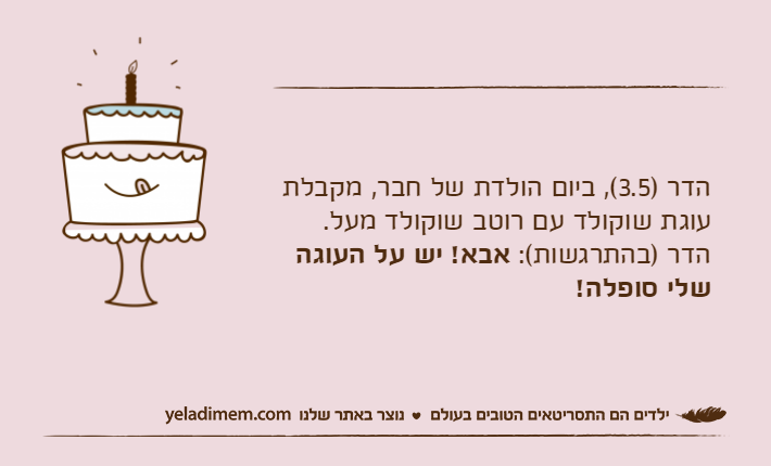 הדר )3.5(, ביום הולדת של חבר, מקבלת עוגת שוקולד עם רוטב שוקולד מעל.הדר )בהתרגשות(: אבא! יש על העוגה שלי סופלה!