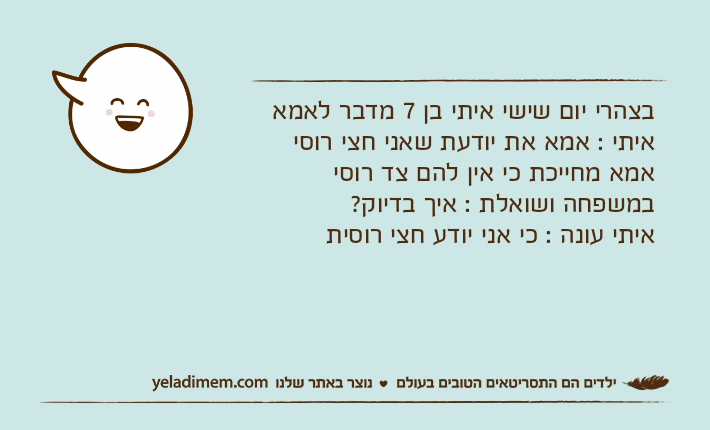 בצהרי יום שישי איתי בן 7 מדבר לאמאאיתי : אמא את יודעת שאני חצי רוסיאמא מחייכת כי אין להם צד רוסי במשפחה ושואלת : איך בדיוק?איתי עונה : כי אני יודע חצי רוסית