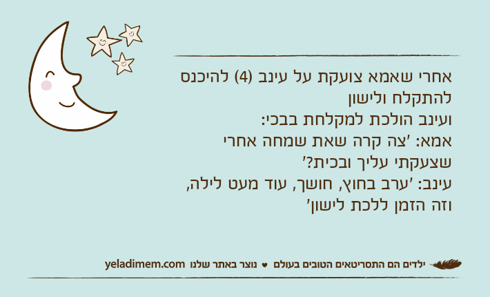אחרי שאמא צועקת על עינב )4( להיכנס להתקלח ולישון                           ועינב הולכת למקלחת בבכי:אמא: 'צה קרה שאת שמחה אחרי שצעקתי עליך ובכית?'עינב: 'ערב בחוץ, חושך, עוד מעט לילה, וזה הזמן ללכת לישון'