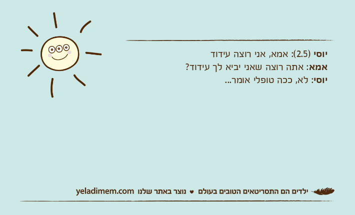 יוסי )2.5(: אמא, אני רוצה עידודאמא: אתה רוצה שאני יביא לך עידוד?יוסי: לא, ככה טופלי אומר...