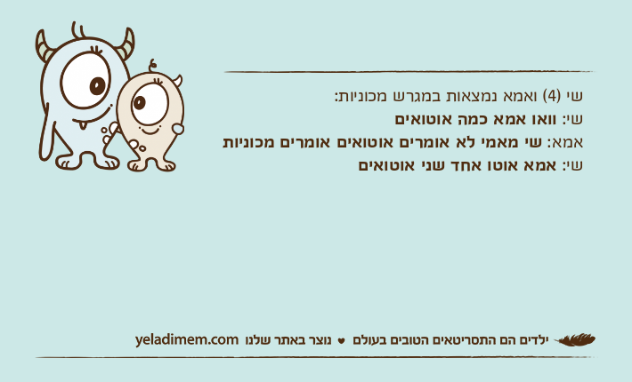 שי )4( ואמא נמצאות במגרש מכוניות:שי: וואו אמא כמה אוטואיםאמא: שי מאמי לא אומרים אוטואים אומרים מכוניותשי: אמא אוטו אחד שני אוטואים