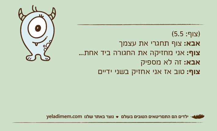 )צוף: 5.5(אבא: צוף תחגרי את עצמך צוף: אני מחזיקה את החגורה ביד אחת...אבא: זה לא מספיקצוף: טוב אז אני אחזיק בשני ידיים