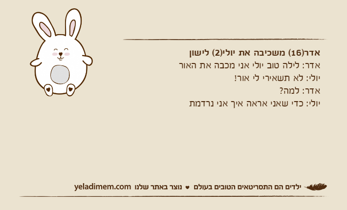 אדר)16( משכיבה את יולי)2( לישוןאדר: לילה טוב יולי אני מכבה את האוריולי: לא תשאירי לי אור!אדר: למה?יולי: כדי שאני אראה איך אני נרדמת