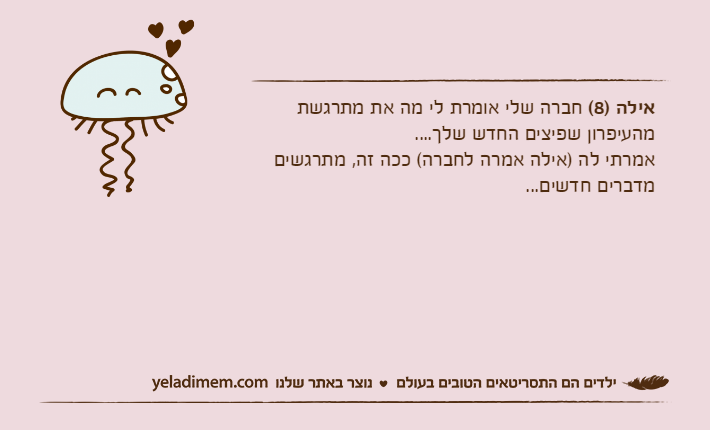 אילה )8( חברה שלי אומרת לי מה את מתרגשת מהעיפרון שפיצים החדש שלך....אמרתי לה )אילה אמרה לחברה( ככה זה, מתרגשים מדברים חדשים...