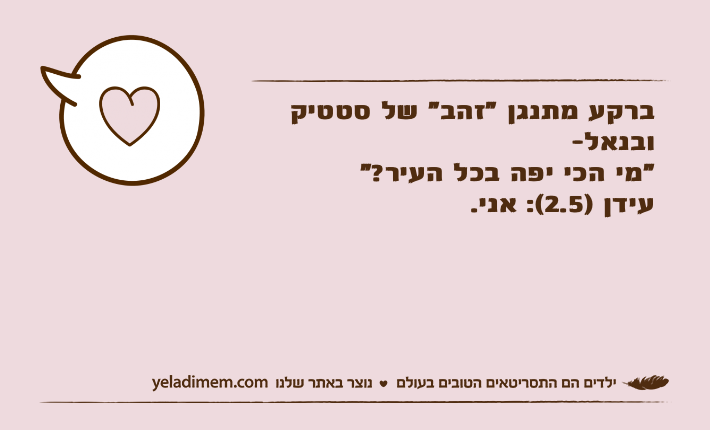 ברקע מתנגן "זהב" של סטטיק ובנאל-"מי הכי יפה בכל העיר?"עידן )2.5(: אני.