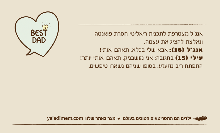 אנג׳ל מצטרפת לתכנית ריאליטי חסרת פואנטה ונאלצת להציג את עצמה.אנג׳ל )16(: אבא שלי בכלא, תאהבו אותי!עילי )15( בתגובה: אני מושבניק, תאהבו אותי יותר!התפתח ריב מזעזע. בסופו שניהם נשארו טיפשים.