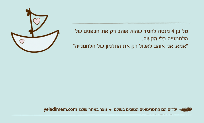 טל בן 4 מנסה להגיד שהוא אוהב רק את הבפנים של הלחמנייה בלי הקשה."אמא, אני אוהב לאכול רק את החלמון של הלחמנייה"