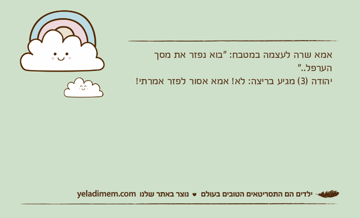 אמא שרה לעצמה במטבח: "בוא נפזר את מסך הערפל.."יהודה )3( מגיע בריצה: לא! אמא אסור לפזר אמרתי!