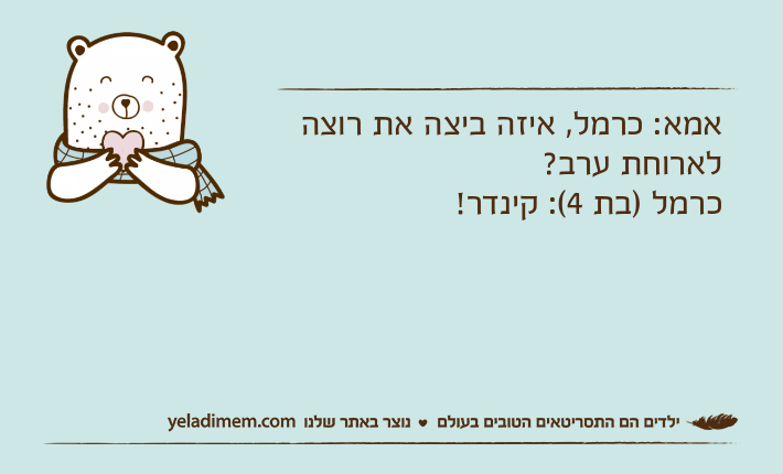 אמא: כרמל, איזה ביצה את רוצה לארוחת ערב? כרמל )בת 4(: קינדר!