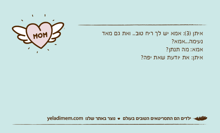 איתן )3(: אמא יש לך ריח טוב.. ואת גם מאד נעימה...אמא?אמא: מה תנתן?איתן: את יודעת שאת יפה?