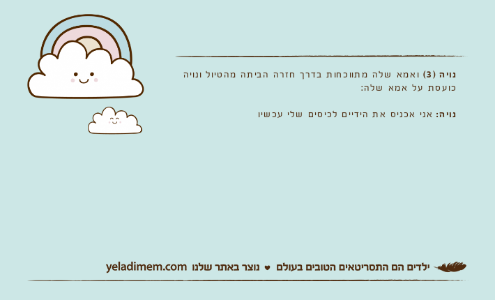 נויה )3( ואמא שלה מתווכחות בדרך חזרה הביתה מהטיול ונויה כועסת על אמא שלה:נויה: אני אכניס את הידיים לכיסים שלי עכשיו