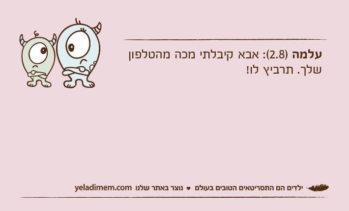 עלמה )2.8(: אבא קיבלתי מכה מהטלפון שלך. תרביץ לו!