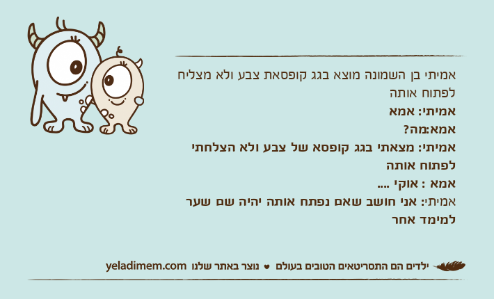 אמיתי בן השמונה מוצא בגג קופסאת צבע ולא מצליח לפתוח אותה אמיתי: אמאאמא:מה? אמיתי: מצאתי בגג קופסא של צבע ולא הצלחתי לפתוח אותה אמא : אוקי ....אמיתי: אני חושב שאם נפתח אותה יהיה שם שער למימד אחר