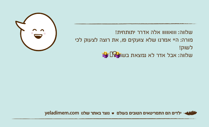 שלווה: ווואווווו אלה אדרר יתותחית!מורה: היי אמרנו שלא צועקים פו, את רוצה לצעוק לכי לשוק!שלווה: אבל אדר לא נמצאת בשוק?‍♀️?