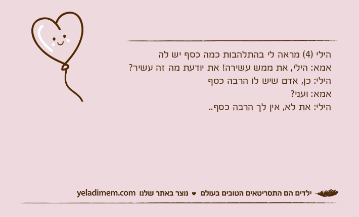 הילי )4( מראה לי בהתלהבות כמה כסף יש להאמא: הילי, את ממש עשירה! את יודעת מה זה עשיר?הילי: כן, אדם שיש לו הרבה כסףאמא: ועני?הילי: את לא, אין לך הרבה כסף..