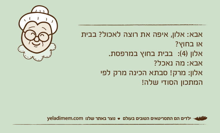 אבא: אלון, איפה את רוצה לאכול? בבית או בחוץ? אלון )4(:  בבית בחוץ במרפסת.אבא: מה נאכל? אלון: מרק! סבתא הכינה מרק לפי המתכון הסודי שלה!