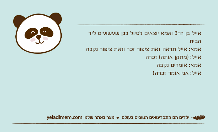 אייל בן ה-3 ואמא יוצאים לטיול בגן שעשועים ליד הביתאמא: אייל תראה זאת ציפור זכר וזאת ציפור נקבהאייל: )מתקן אותה( זכרהאמא: אומרים נקבהאייל: אני אומר זכרה!