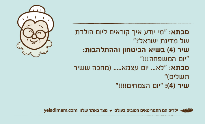 סבתא: "מי יודע איך קוראים ליום הולדת של מדינת ישראל?"שיר )4( בשיא הביטחון וההתלהבות: "יום המשפחה!!!"סבתא: "לא... יום עצמא..... )מחכה ששיר תשלים("שיר )4(: "יום הצמחים!!!!"