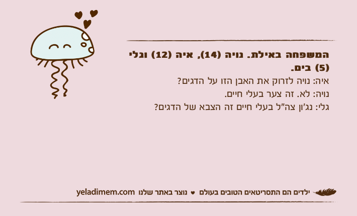 המשפחה באילת. נויה )14(, איה )12( וגלי )5( בים. איה: נויה לזרוק את האבן הזו על הדגים?נויה: לא. זה צער בעלי חיים. גלי: נג’ון צה"ל בעלי חיים זה הצבא של הדגים?