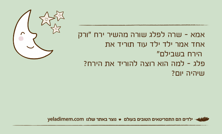 אמא - שרה לפלג שורה מהשיר ירח "ורק אחד אמר ילד ילד עוד תוריד את הירח בשבילם"פלג - למה הוא רוצה להוריד את הירח? שיהיה יום?