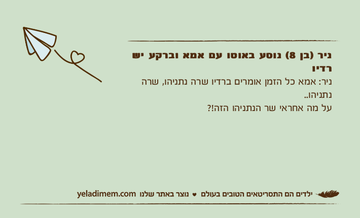 ניר )בן 8( נוסע באוטו עם אמא וברקע יש רדיוניר: אמא כל הזמן אומרים ברדיו שרה נתניהו, שרה נתניהו.. על מה אחראי שר הנתניהו הזה!?