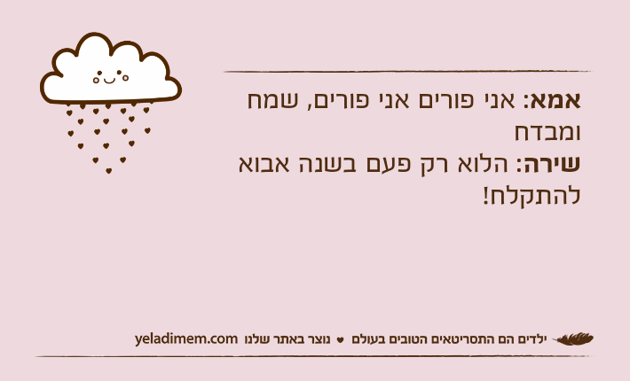 אמא: אני פורים אני פורים, שמח ומבדחשירה: הלוא רק פעם בשנה אבוא להתקלח!