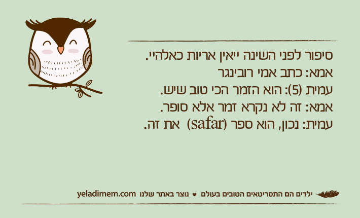 סיפור לפני השינה ײאין אריות כאלהײ.&nbsp;אמא: כתב אמי רובינגרעמית )5(: הוא הזמר הכי טוב שיש.אמא: זה לא נקרא זמר אלא סופר.עמית: נכון, הוא ספר )safar(  את זה.&nbsp;