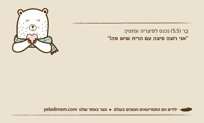 בֵר )5.5( נכנס לפיצריה ומזמין: "אני רוצה פיצה עם הריח שיש פה!"