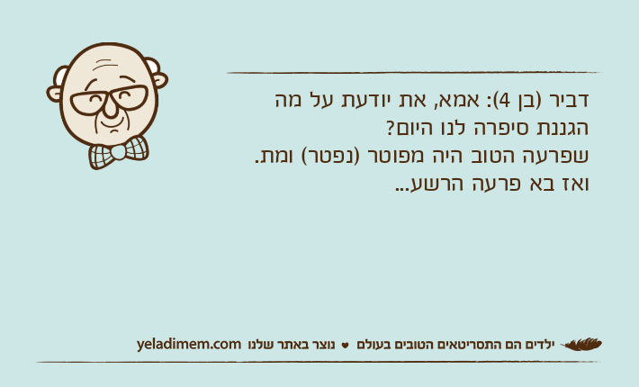 דביר )בן 4(: אמא, את יודעת על מה הגננת סיפרה לנו היום?שפרעה הטוב היה מפוטר )נפטר( ומת.ואז בא פרעה הרשע...