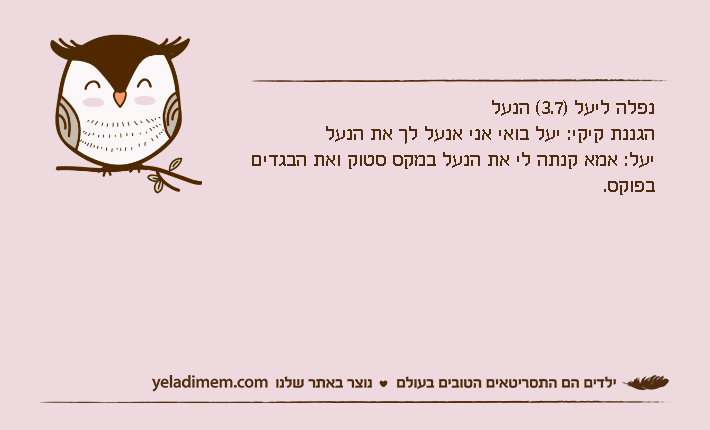 נפלה ליעל )3.7( הנעלהגננת קיקי: יעל בואי אני אנעל לך את הנעליעל: אמא קנתה לי את הנעל במקס סטוק ואת הבגדים בפוקס.