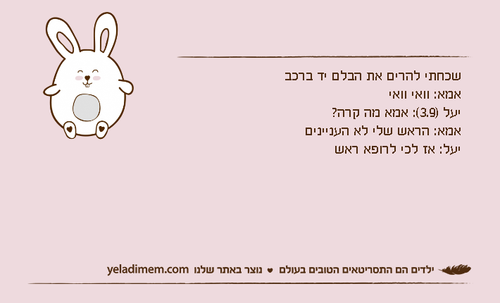 שכחתי להרים את הבלם יד ברכבאמא: וואי וואייעל )3.9(: אמא מה קרה?אמא: הראש שלי לא הענייניםיעל: אז לכי לרופא ראש