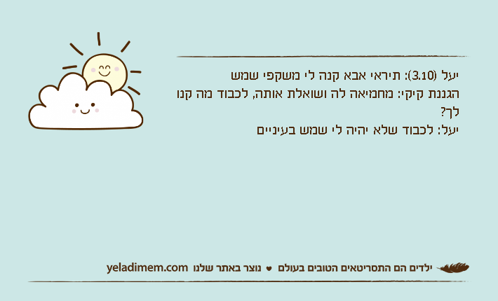 יעל )3.10(: תיראי אבא קנה לי משקפי שמשהגננת קיקי: מחמיאה לה ושואלת אותה, לכבוד מה קנו לך?יעל: לכבוד שלא יהיה לי שמש בעיניים