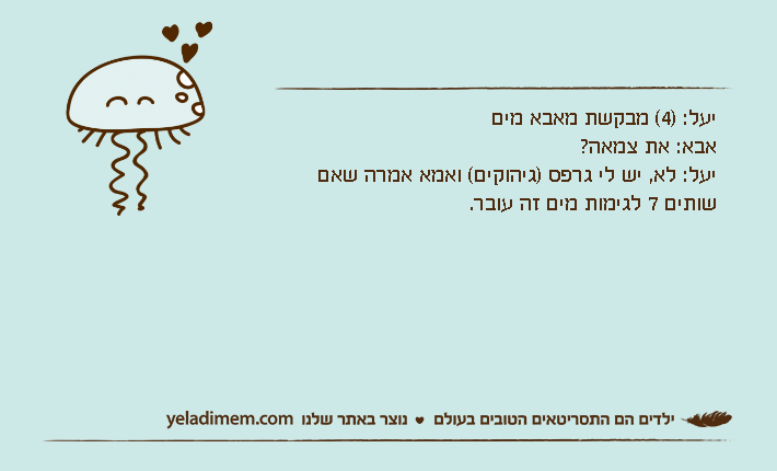 יעל: )4( מבקשת מאבא מיםאבא: את צמאה?יעל: לא, יש לי גרפס )גיהוקים( ואמא אמרה שאם שותים 7 לגימות מים זה עובר.