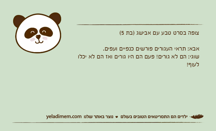 צופה בסרט טבע עם אבישג )בת 5(אבא: תראי העגורים פורשים כנפיים&nbsp;ועפים.שוגי: הם לא גורים! פעם הם היו גורים ואז הם לא יכלו לעוף!