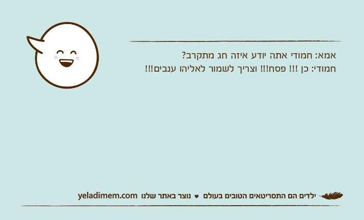 אמא: חמודי אתה יודע איזה חג מתקרב?חמודי: כן !!! פסח!!! וצריך לשמור לאליהו ענבים!!!