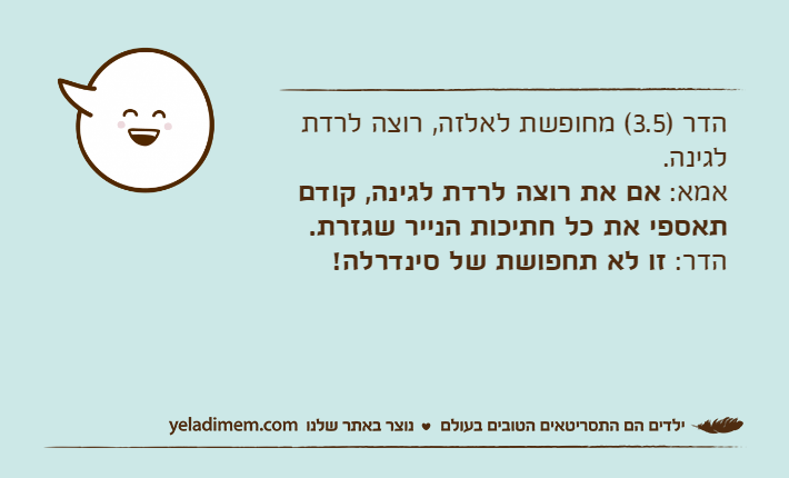 הדר )3.5( מחופשת לאלזה, רוצה לרדת לגינה.אמא: אם את רוצה לרדת לגינה, קודם תאספי את כל חתיכות הנייר שגזרת.הדר: זו לא תחפושת של סינדרלה!