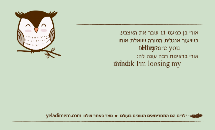 אורי בן כמעט 11 שבר את האצבע.בשיעור אנגלית המורה שואלת אותוHow are you today?אורי ברצינות רבה עונה לה:I think I'm loosing my mind.