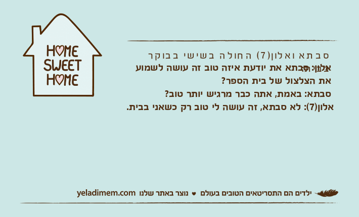 סבתא ואלון)7( החולה בשישי בבוקר בבית:אלון: סבתא את יודעת איזה טוב זה עושה לשמוע את הצלצול של בית הספר?סבתא: באמת, אתה כבר מרגיש יותר טוב?אלון)7(: לא סבתא, זה עושה לי טוב רק כשאני בבית. &nbsp;