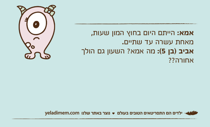 אמא: הייתם היום בחוץ המון שעות, מאחת עשרה עד שתיים.אביב )בן 5(: מה אמא? השעון גם הולך אחורה??