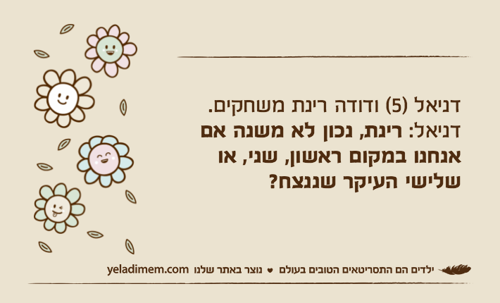 דניאל )5( ודודה רינת משחקים.דניאל: רינת, נכון לא משנה אם אנחנו במקום ראשון, שני, או שלישי העיקר שננצח?