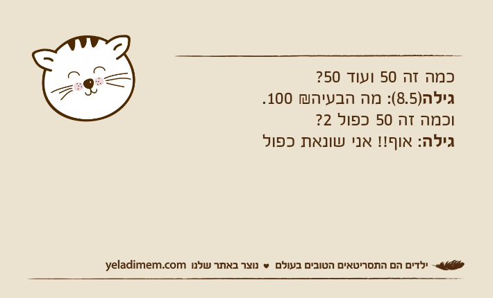 כמה זה 50 ועוד 50?גילה)8.5(: מה הבעיה& 100.וכמה זה 50 כפול 2?גילה: אוף!! אני שונאת כפול