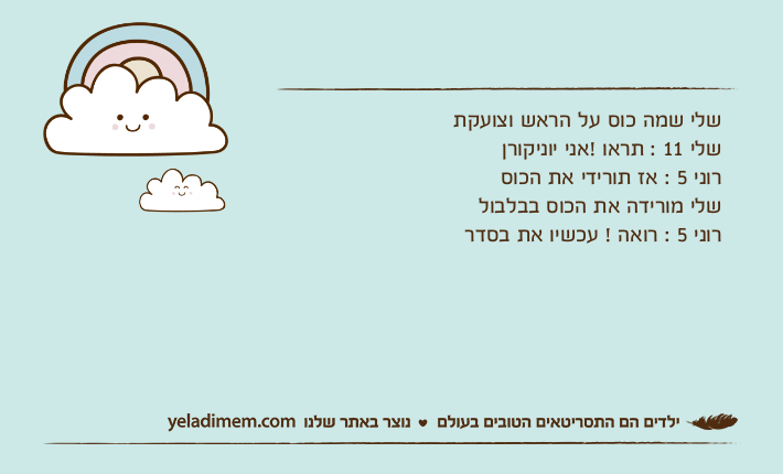 שלי שמה כוס על הראש וצועקתשלי 11 : תראו !אני יוניקורןרוני 5 : אז תורידי את הכוסשלי מורידה את הכוס בבלבולרוני 5 : רואה ! עכשיו את בסדר