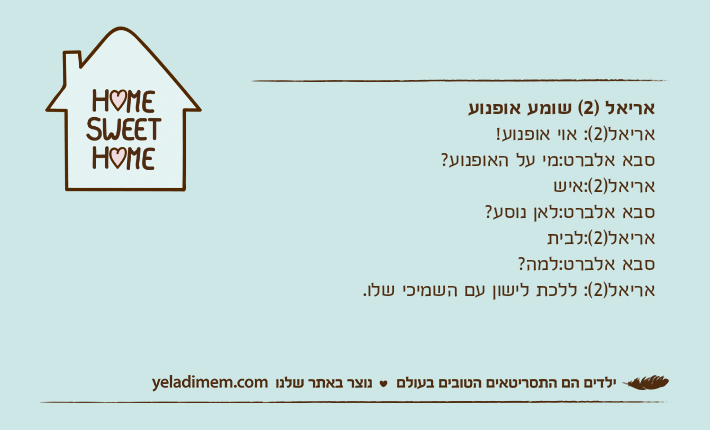 אריאל )2( שומע אופנועאריאל)2(: אוי אופנוע!סבא אלברט:מי על האופנוע?אריאל)2(:אישסבא אלברט:לאן נוסע? אריאל)2(:לביתסבא אלברט:למה?אריאל)2(: ללכת לישון עם השמיכי שלו.